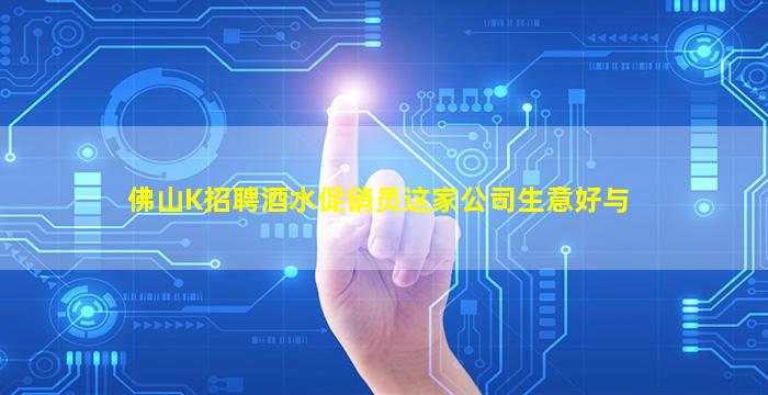 佛山K招聘酒水促销员这家公司生意好与