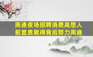 南通夜场招聘消费高想人前显贵就得背后努力南通